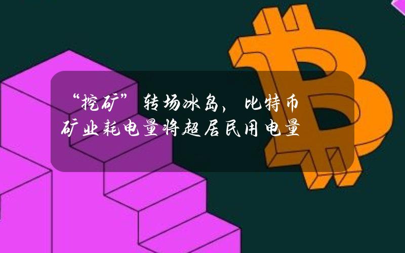 “挖矿”转场冰岛，比特币矿业耗电量将超居民用电量