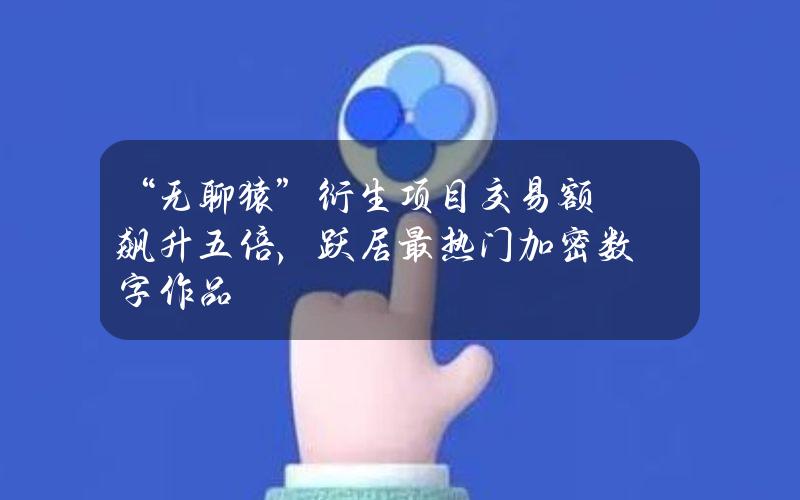 “无聊猿”衍生项目交易额飙升五倍，跃居最热门加密数字作品