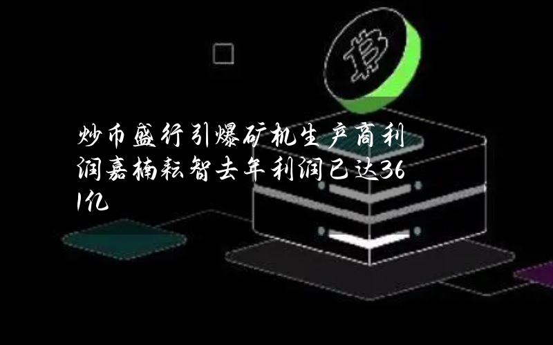 炒币盛行引爆矿机生产商利润 嘉楠耘智去年利润已达361亿