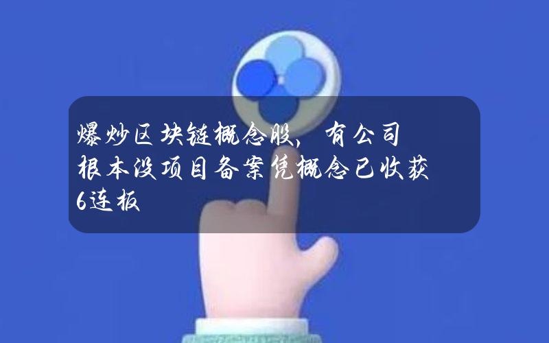爆炒区块链概念股，有公司根本没项目备案凭概念已收获6连板