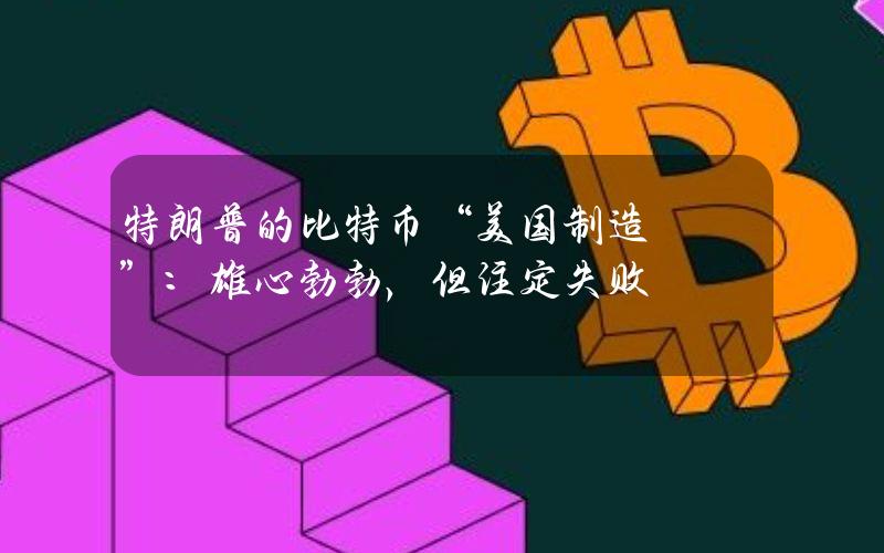 特朗普的比特币“美国制造”：雄心勃勃，但注定失败