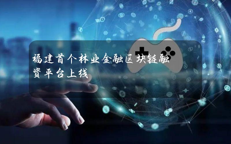 福建首个林业金融区块链融资平台上线