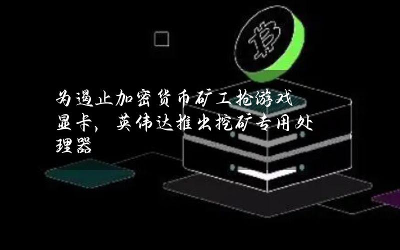 为遏止加密货币矿工抢游戏显卡，英伟达推出挖矿专用处理器
