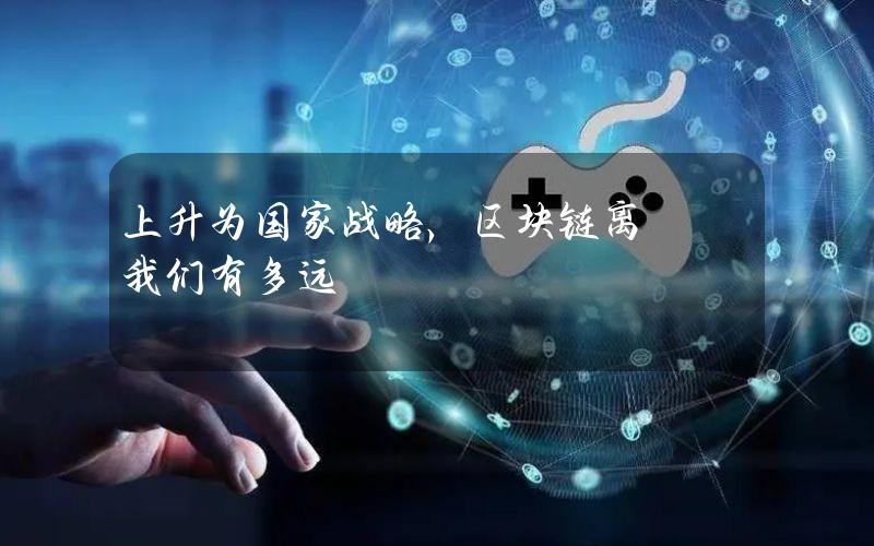 上升为国家战略，区块链离我们有多远