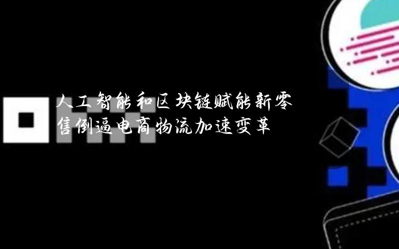 人工智能和区块链赋能 新零售倒逼电商物流加速变革