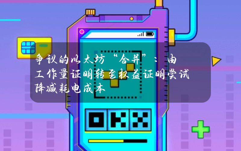 争议的以太坊“合并”：由工作量证明转至权益证明 尝试降减耗电成本