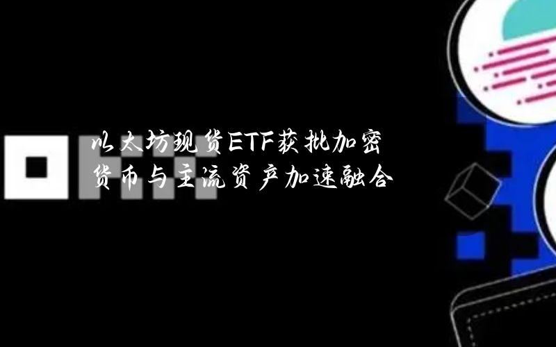 以太坊现货ETF获批 加密货币与主流资产加速融合