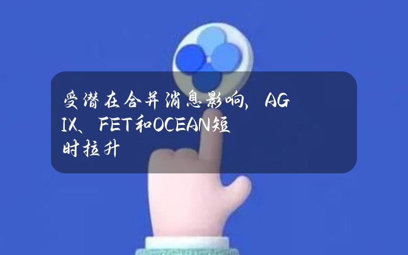 受潜在合并消息影响，AGIX、FET和OCEAN短时拉升