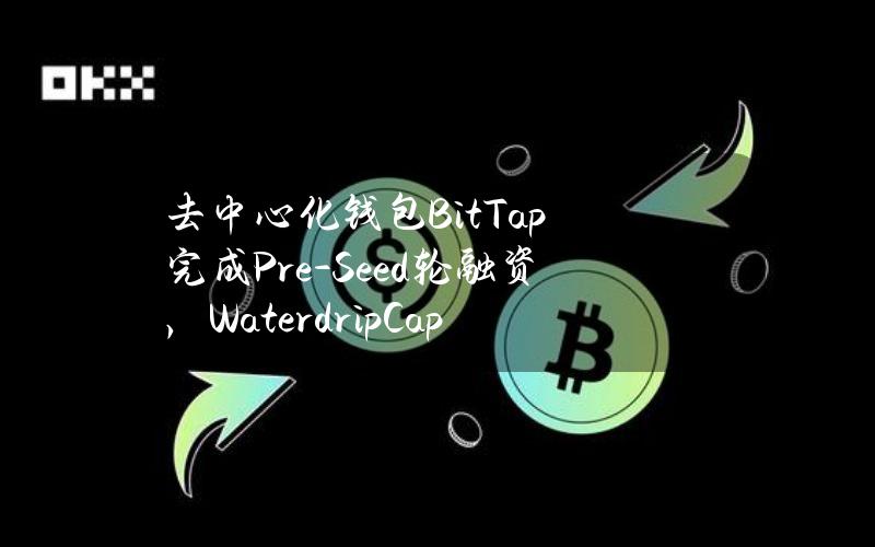 去中心化钱包BitTap完成Pre-Seed轮融资，WaterdripCapital领投