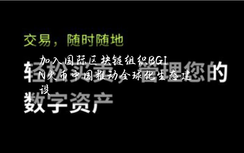 加入国际区块链组织BGIN 火币中国推动全球化生态建设