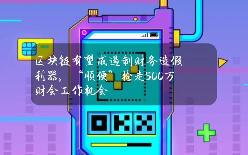 区块链有望成遏制财务造假利器，“顺便”抢走500万财会工作机会