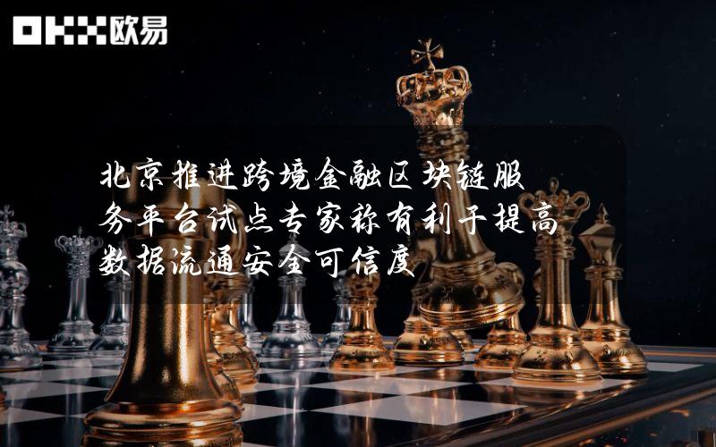 北京推进跨境金融区块链服务平台试点 专家称有利于提高数据流通安全可信度