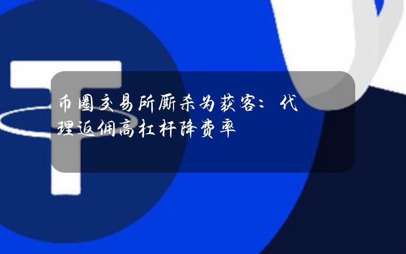 币圈交易所厮杀为获客：代理返佣+高杠杆+降费率