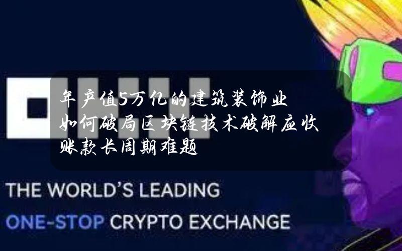 年产值5万亿的建筑装饰业如何破局？区块链技术破解应收账款长周期难题