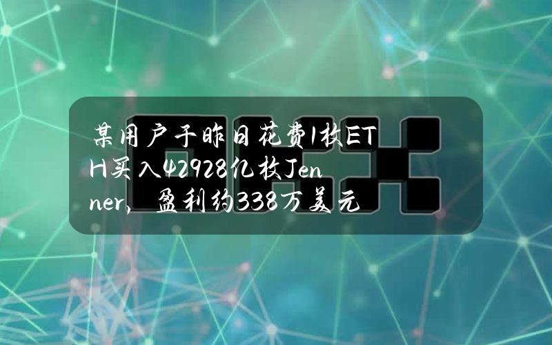 某用户于昨日花费1枚ETH买入4.2928亿枚Jenner，盈利约33.8万美元