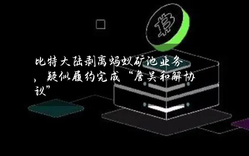 比特大陆剥离蚂蚁矿池业务，疑似履约完成“詹吴和解协议”