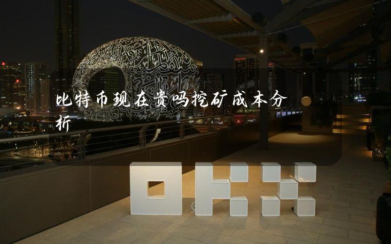 比特币现在贵吗？挖矿成本分析