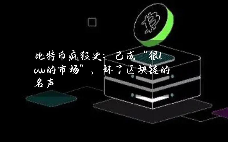 比特币疯狂史：已成“很low的市场”，坏了区块链的名声？