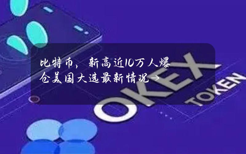 比特币，新高近10万人爆仓美国大选最新情况→