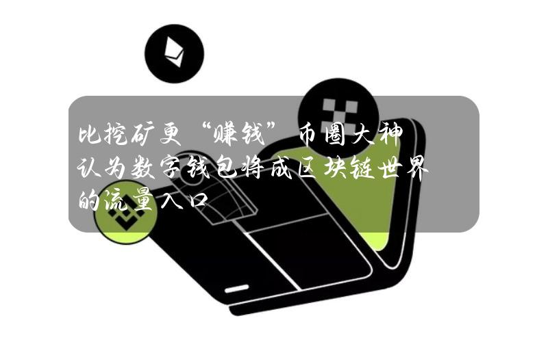比挖矿更“赚钱”？币圈大神认为数字钱包将成区块链世界的流量入口