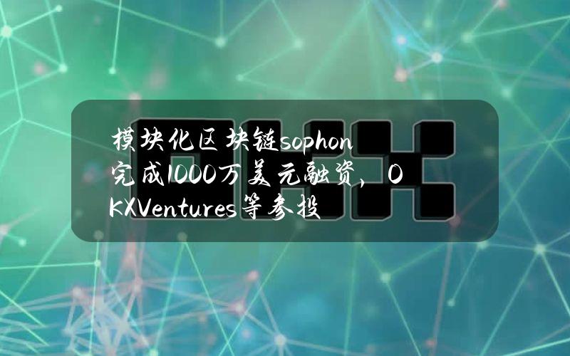 模块化区块链sophon完成1000万美元融资，OKXVentures等参投