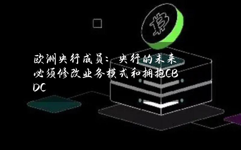 欧洲央行成员：央行的未来必须修改业务模式和拥抱CBDC