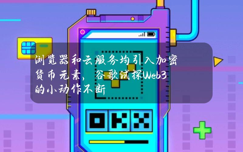 浏览器和云服务均引入加密货币元素，谷歌试探Web3的小动作不断