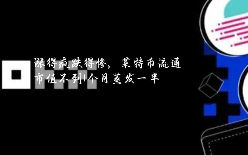 涨得疯跌得惨，莱特币流通市值不到1个月蒸发一半