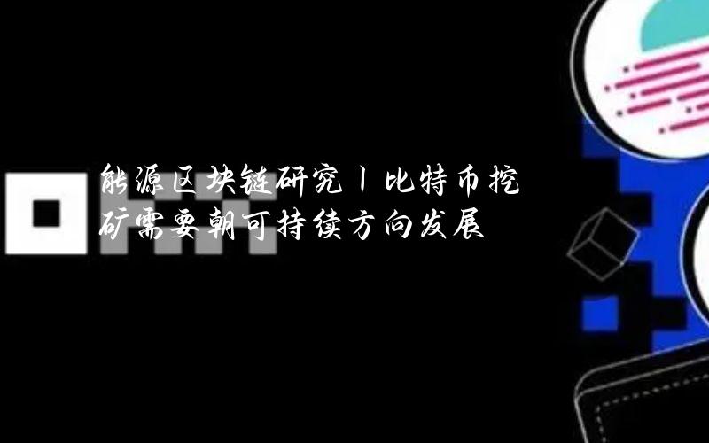 能源区块链研究丨比特币挖矿需要朝可持续方向发展