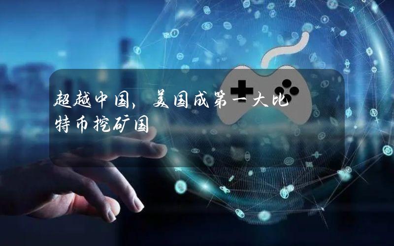 超越中国，美国成第一大比特币挖矿国