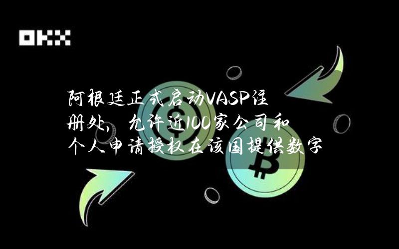 阿根廷正式启动VASP注册处，允许近100家公司和个人申请授权在该国提供数字资产相关服务