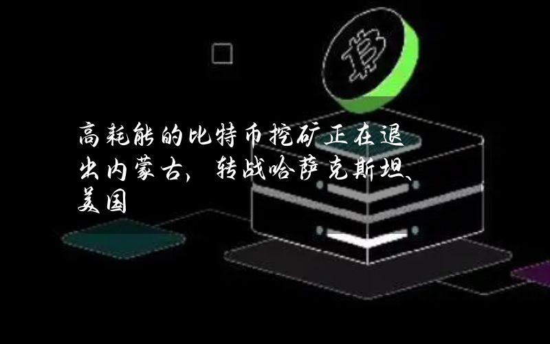 高耗能的比特币挖矿正在退出内蒙古，转战哈萨克斯坦、美国？