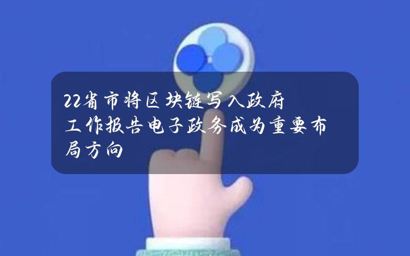22省市将区块链写入政府工作报告 电子政务成为重要布局方向