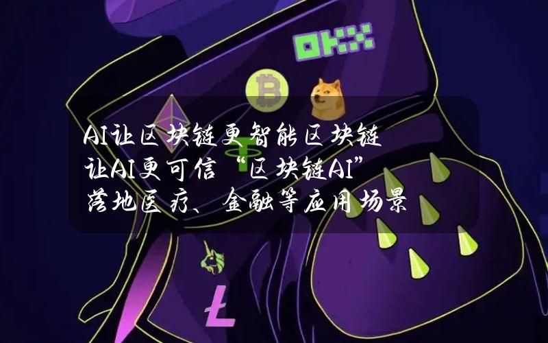 AI让区块链更智能 区块链让AI更可信“区块链+AI”落地医疗、金融等应用场景
