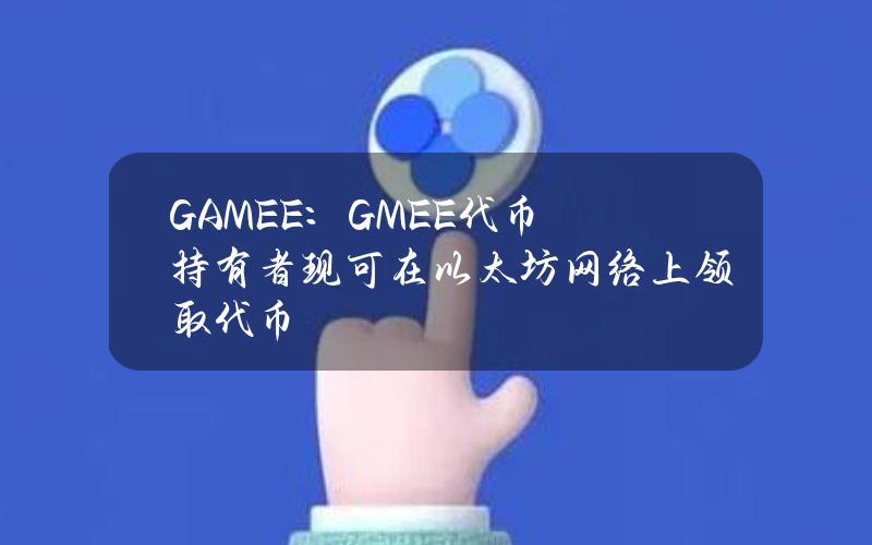 GAMEE：GMEE代币持有者现可在以太坊网络上领取代币