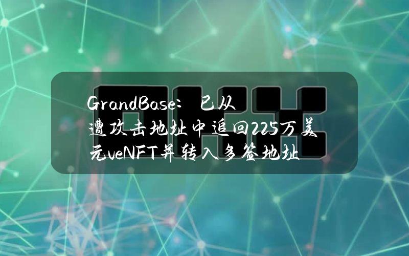 GrandBase：已从遭攻击地址中追回22.5万美元veNFT并转入多签地址