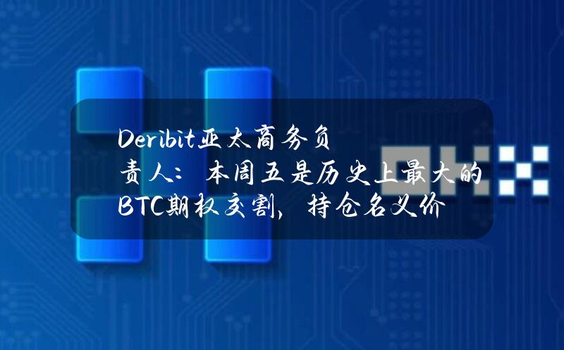 Deribit亚太商务负责人：本周五是历史上最大的BTC期权交割，持仓名义价值94.5亿美元