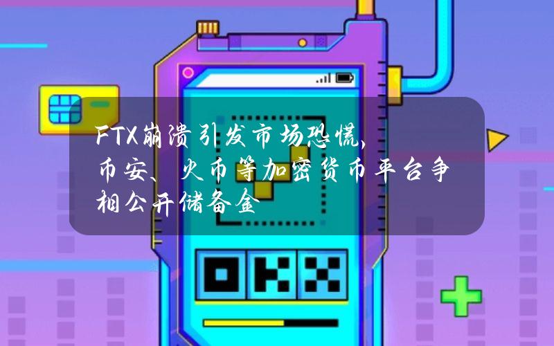 FTX崩溃引发市场恐慌，币安、火币等加密货币平台争相公开储备金