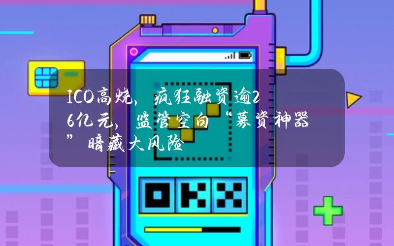ICO高烧，疯狂融资逾26亿元，监管空白“募资神器”暗藏大风险