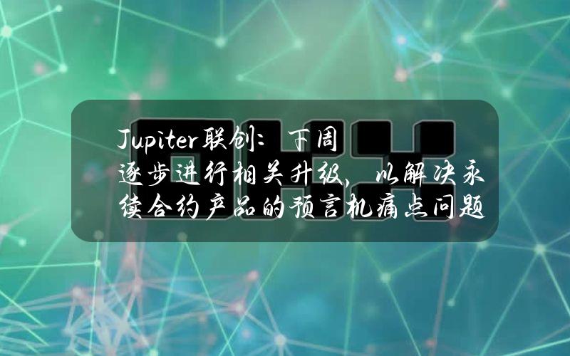 Jupiter联创：下周逐步进行相关升级，以解决永续合约产品的预言机痛点问题