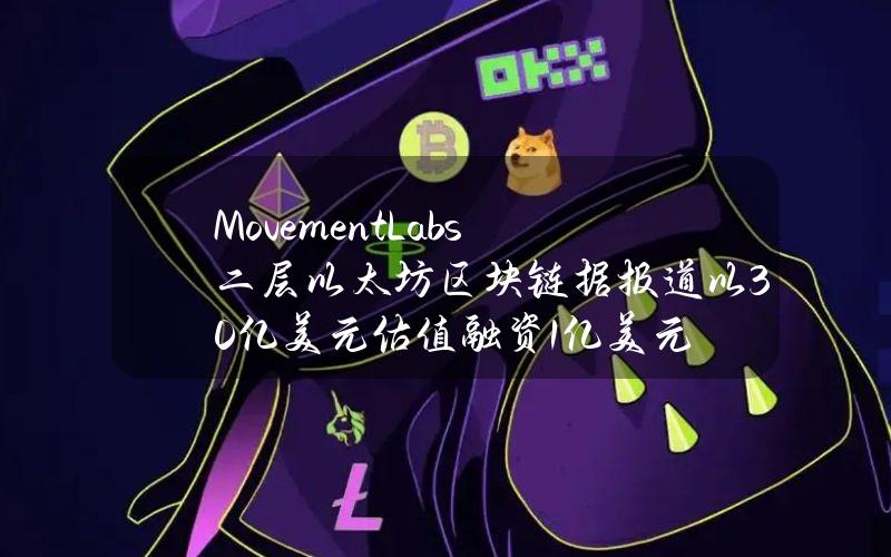 Movement Labs 二层以太坊区块链据报道以 30 亿美元估值融资 1 亿美元