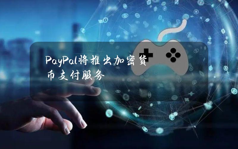 PayPal将推出加密货币支付服务