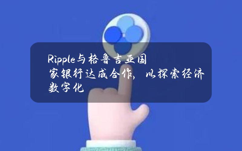 Ripple与格鲁吉亚国家银行达成合作，以探索经济数字化